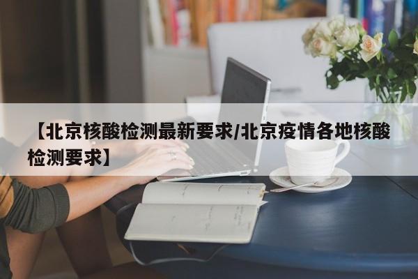 【北京核酸检测最新要求/北京疫情各地核酸检测要求】