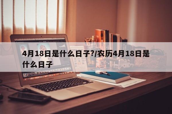 4月18日是什么日子?/农历4月18日是什么日子