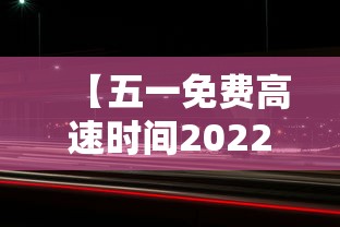 【五一免费高速时间2022,五一免费高速时间是几点】