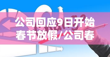 公司回应9日开始春节放假/公司春节放假19天