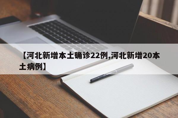 【河北新增本土确诊22例,河北新增20本土病例】