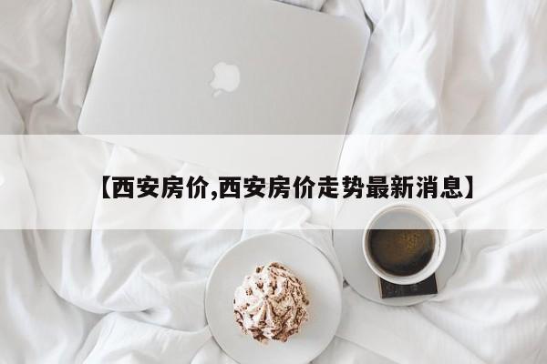 【西安房价,西安房价走势最新消息】