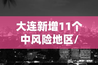大连新增11个中风险地区/大连中风险地区查询最新