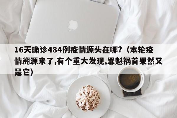 16天确诊484例疫情源头在哪?(本轮疫情溯源来了,有个重大发现,罪魁祸首果然又是它)