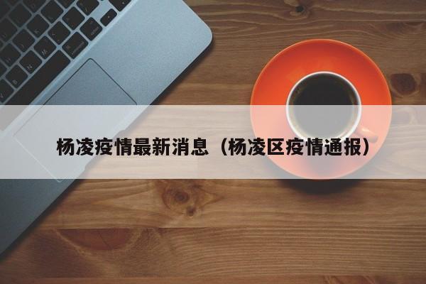 杨凌疫情最新消息(杨凌区疫情通报)
