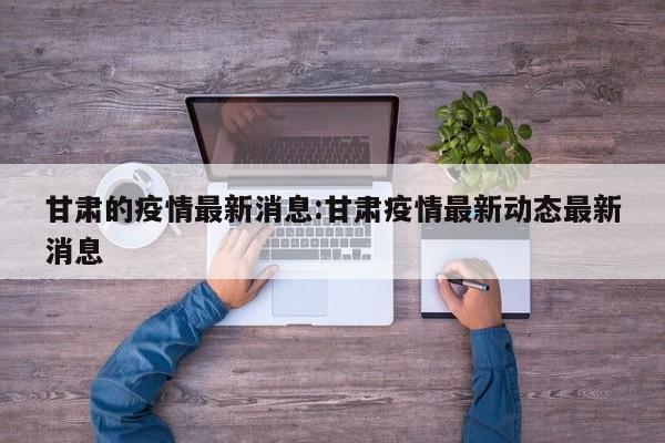 甘肃的疫情最新消息:甘肃疫情最新动态最新消息