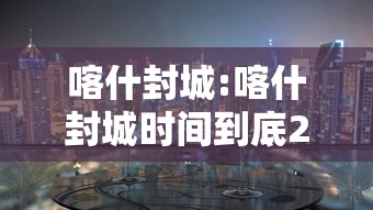 喀什封城:喀什封城时间到底27号还是17号 喀什封城:喀什封城时间到底27号还是17号