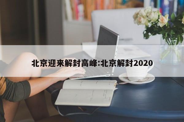 北京迎来解封高峰:北京解封2020