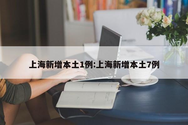 上海新增本土1例:上海新增本土7例