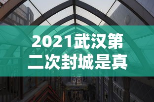 2021武汉第二次封城是真的吗/2021年武汉第二次封城
