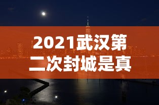 2021武汉第二次封城是真的吗/2021年武汉第二次封城