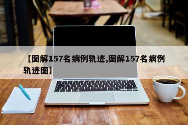 【图解157名病例轨迹,图解157名病例轨迹图】