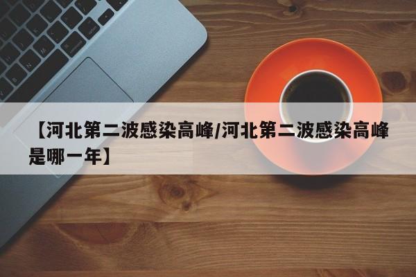 【河北第二波感染高峰/河北第二波感染高峰是哪一年】