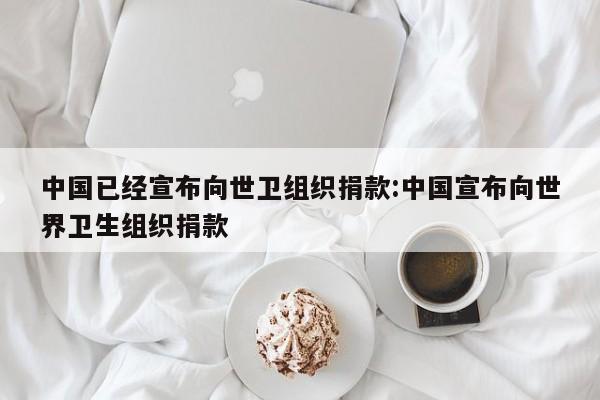 中国已经宣布向世卫组织捐款:中国宣布向世界卫生组织捐款