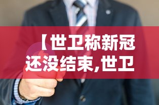 【世卫称新冠还没结束,世卫希望结束新冠】