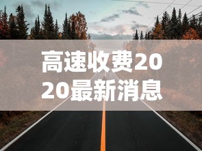 高速收费2020最新消息/高速收费调整最新消息