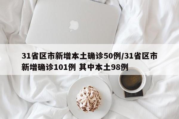 31省区市新增本土确诊50例/31省区市新增确诊101例 其中本土98例