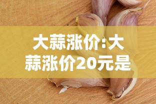 大蒜涨价:大蒜涨价20元是哪一年