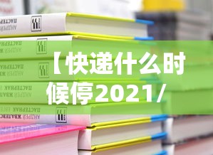 【快递什么时候停2021/快递什么时候停 2021】