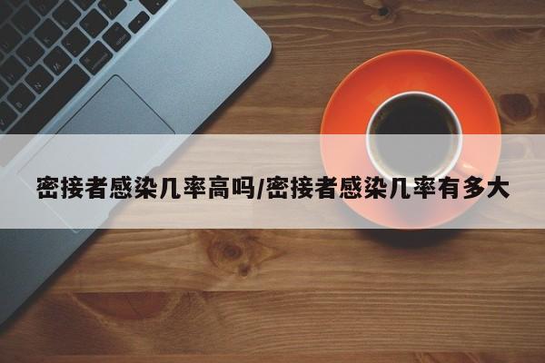 密接者感染几率高吗/密接者感染几率有多大