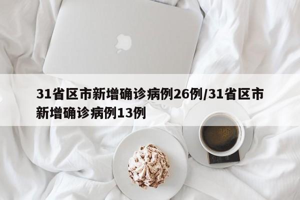 31省区市新增确诊病例26例/31省区市新增确诊病例13例