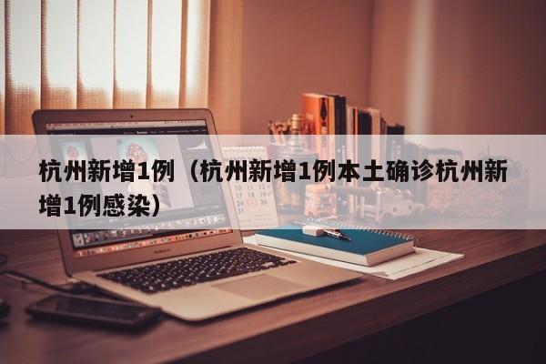 杭州新增1例(杭州新增1例本土确诊杭州新增1例感染)