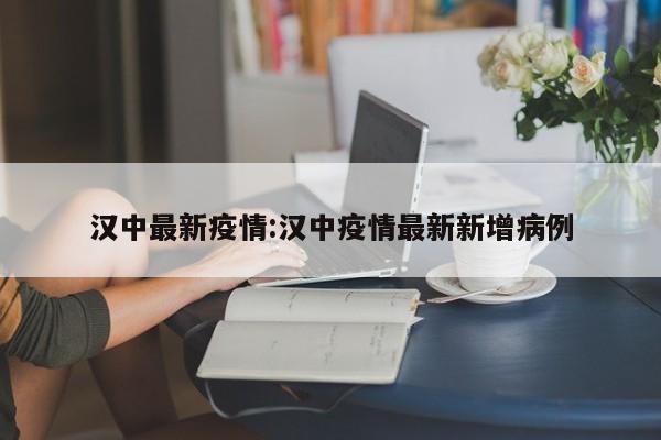 汉中最新疫情:汉中疫情最新新增病例