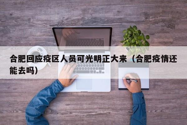 合肥回应疫区人员可光明正大来(合肥疫情还能去吗)