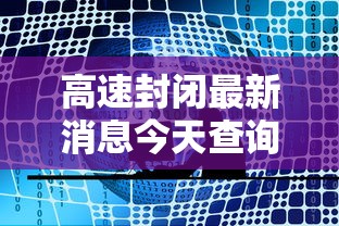 高速封闭最新消息今天查询/高速封道最新消息 高速封闭最新消息今天查询/高速封道最新消息