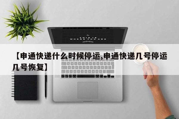 【申通快递什么时候停运,申通快递几号停运几号恢复】
