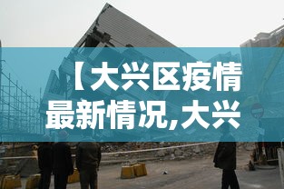 【大兴区疫情最新情况,大兴区疫情最新数据消息】