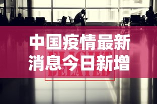 中国疫情最新消息今日新增:中国疫情最新消息报告