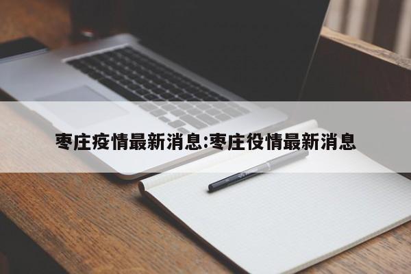 枣庄疫情最新消息:枣庄役情最新消息