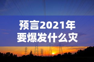 预言2021年要爆发什么灾难