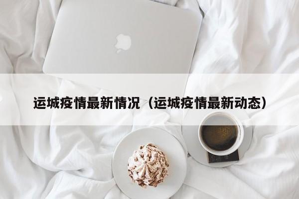 运城疫情最新情况(运城疫情最新动态)