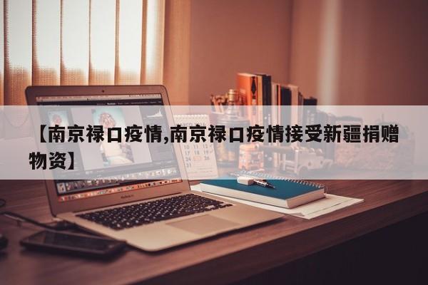 【南京禄口疫情,南京禄口疫情接受新疆捐赠物资】