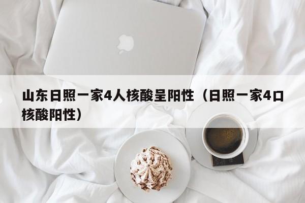 山东日照一家4人核酸呈阳性(日照一家4口核酸阳性)