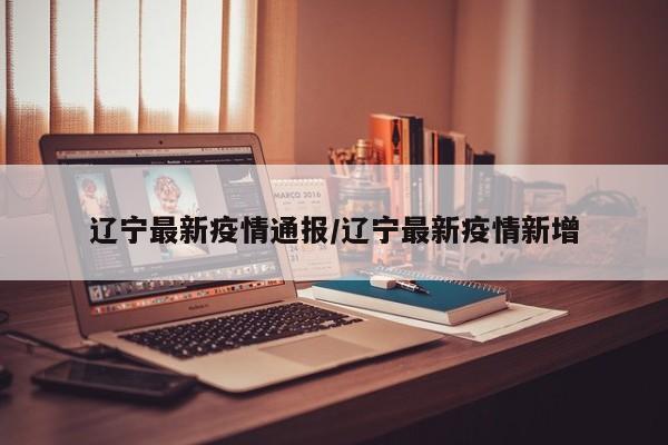 辽宁最新疫情通报/辽宁最新疫情新增
