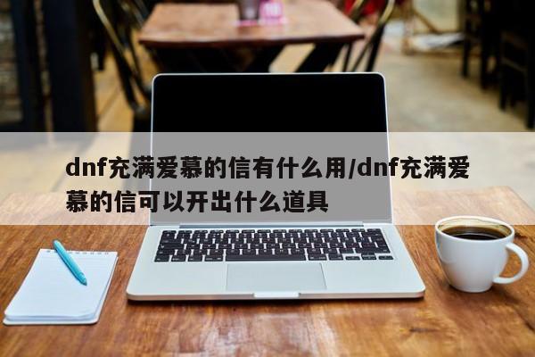 dnf充满爱慕的信有什么用/dnf充满爱慕的信可以开出什么道具