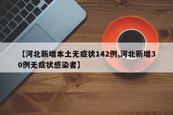 【河北新增本土无症状142例,河北新增30例无症状感染者】