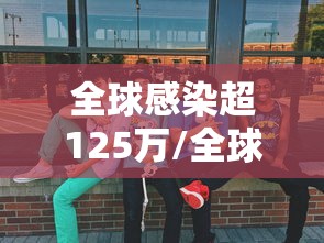 全球感染超125万/全球感染人数最新