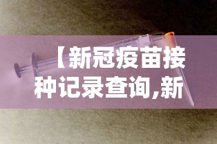 【新冠疫苗接种记录查询,新冠疫苗接种记录查询系统】 【新冠疫苗接种记录查询,新冠疫苗接种记录查询系统】