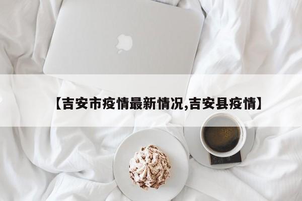 【吉安市疫情最新情况,吉安县疫情】