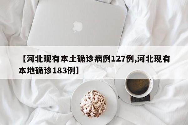 【河北现有本土确诊病例127例,河北现有本地确诊183例】