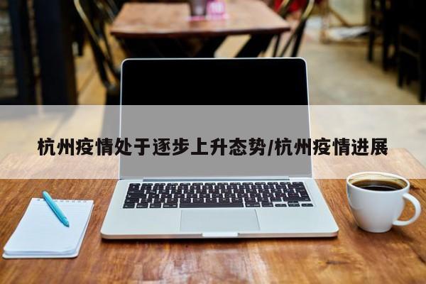 杭州疫情处于逐步上升态势/杭州疫情进展