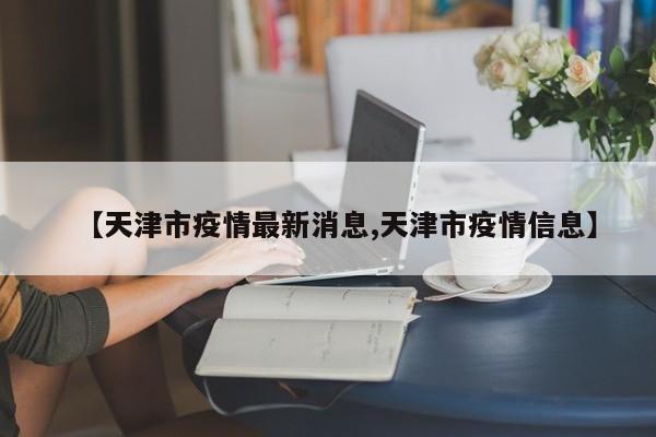 【天津市疫情最新消息,天津市疫情信息】