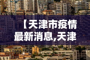 【天津市疫情最新消息,天津市疫情信息】 【天津市疫情最新消息,天津市疫情信息】
