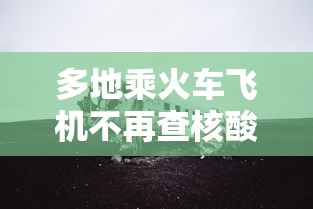 多地乘火车飞机不再查核酸:多地乘火车飞机不再查核酸检测