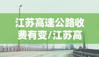 江苏高速公路收费有变/江苏高速收费费率123