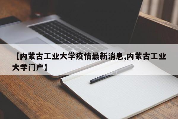 【内蒙古工业大学疫情最新消息,内蒙古工业大学门户】
